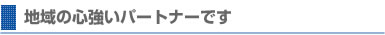 地域の心強いパートナーです